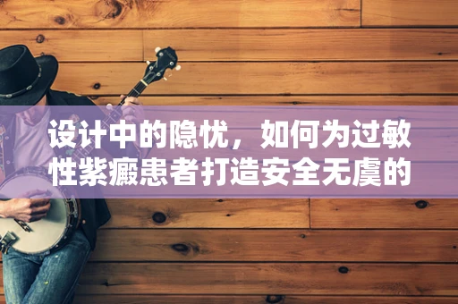 设计中的隐忧，如何为过敏性紫癜患者打造安全无虞的视觉环境？