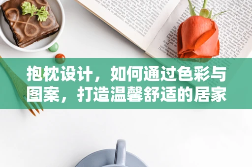 抱枕设计，如何通过色彩与图案，打造温馨舒适的居家氛围？
