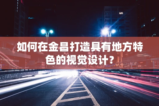 如何在金昌打造具有地方特色的视觉设计？