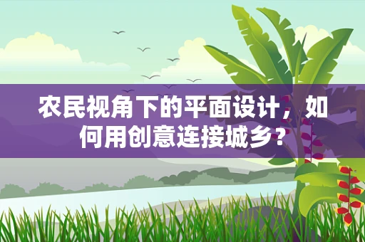 农民视角下的平面设计，如何用创意连接城乡？