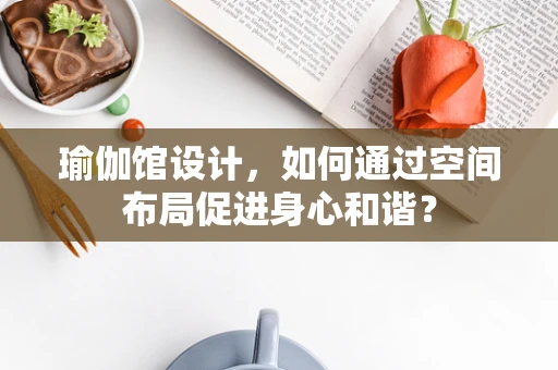 瑜伽馆设计，如何通过空间布局促进身心和谐？