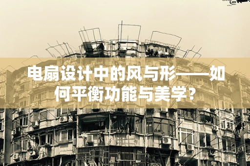电扇设计中的风与形——如何平衡功能与美学？