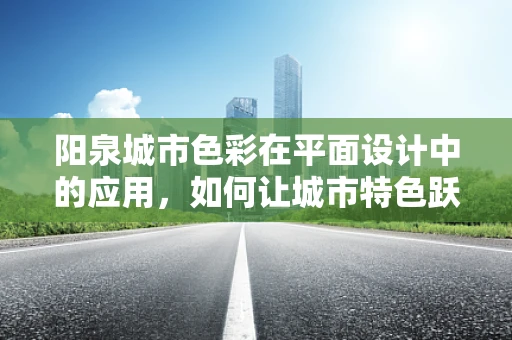 阳泉城市色彩在平面设计中的应用，如何让城市特色跃然纸上？
