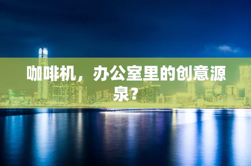 咖啡机，办公室里的创意源泉？