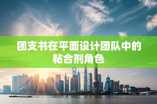 团支书在平面设计团队中的粘合剂角色