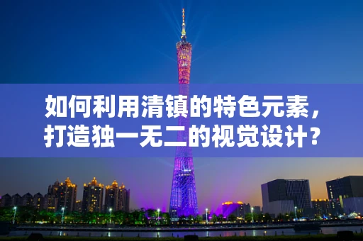 如何利用清镇的特色元素，打造独一无二的视觉设计？