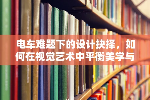 电车难题下的设计抉择，如何在视觉艺术中平衡美学与道德？