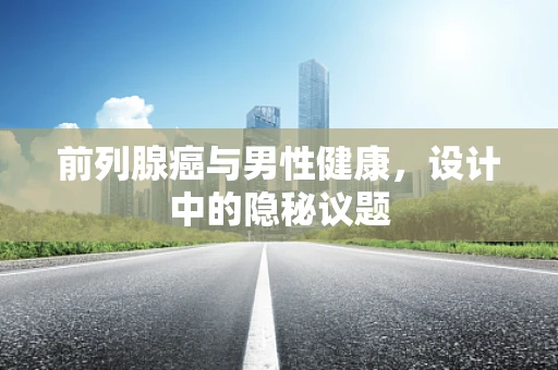 前列腺癌与男性健康，设计中的隐秘议题