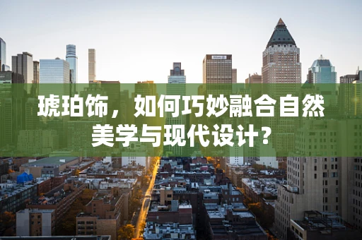 琥珀饰，如何巧妙融合自然美学与现代设计？