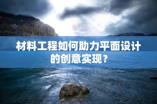 材料工程如何助力平面设计的创意实现？