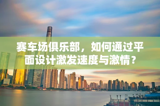 赛车场俱乐部，如何通过平面设计激发速度与激情？