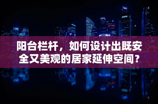 阳台栏杆，如何设计出既安全又美观的居家延伸空间？