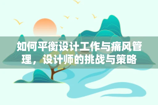 如何平衡设计工作与痛风管理，设计师的挑战与策略