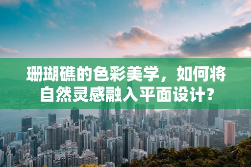 珊瑚礁的色彩美学，如何将自然灵感融入平面设计？
