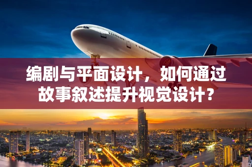 编剧与平面设计，如何通过故事叙述提升视觉设计？
