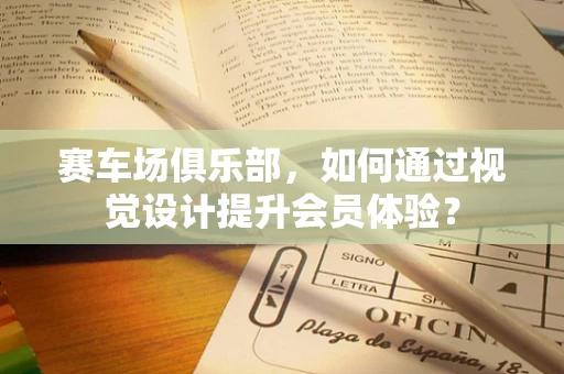 赛车场俱乐部，如何通过视觉设计提升会员体验？