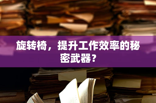 旋转椅，提升工作效率的秘密武器？