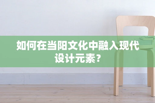 如何在当阳文化中融入现代设计元素？