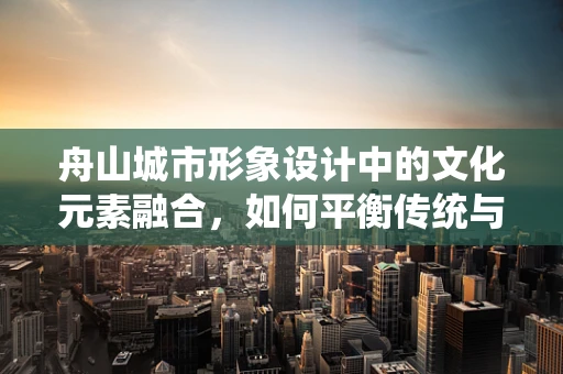舟山城市形象设计中的文化元素融合，如何平衡传统与现代？