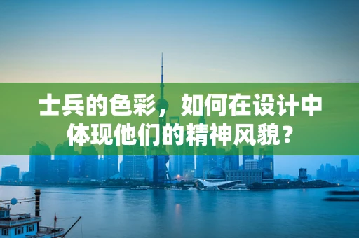 士兵的色彩，如何在设计中体现他们的精神风貌？