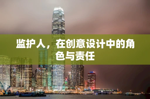 监护人，在创意设计中的角色与责任