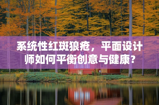 系统性红斑狼疮，平面设计师如何平衡创意与健康？