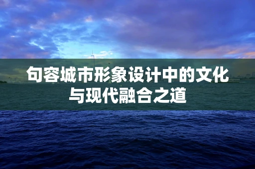 句容城市形象设计中的文化与现代融合之道