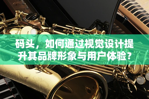 码头，如何通过视觉设计提升其品牌形象与用户体验？