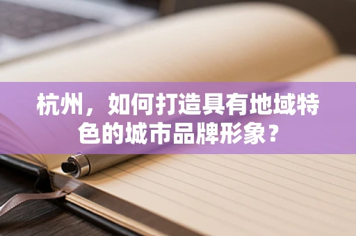杭州，如何打造具有地域特色的城市品牌形象？