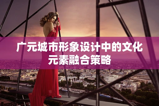 广元城市形象设计中的文化元素融合策略