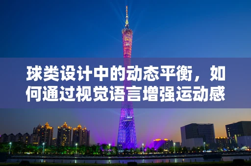 球类设计中的动态平衡，如何通过视觉语言增强运动感？