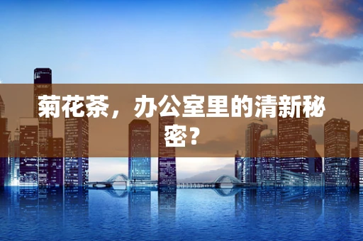 菊花茶，办公室里的清新秘密？