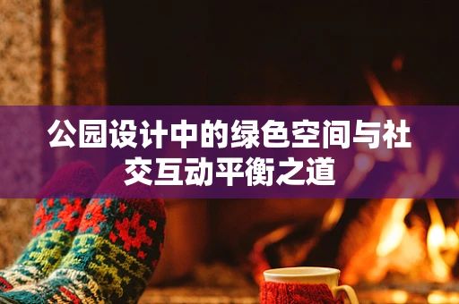 公园设计中的绿色空间与社交互动平衡之道
