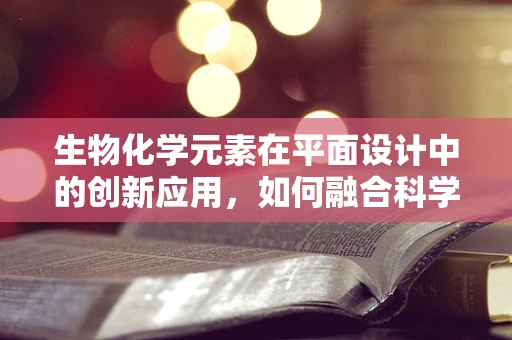 生物化学元素在平面设计中的创新应用，如何融合科学与艺术？