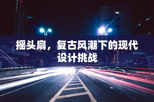 摇头扇，复古风潮下的现代设计挑战