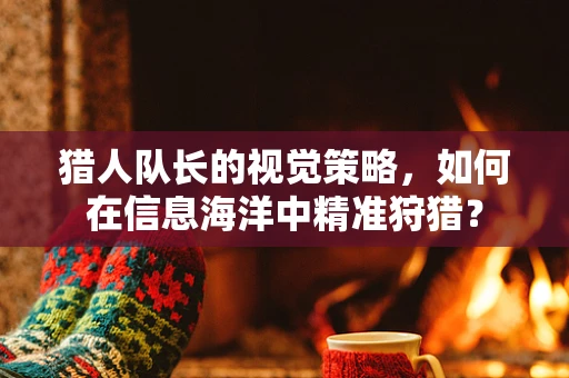 猎人队长的视觉策略，如何在信息海洋中精准狩猎？
