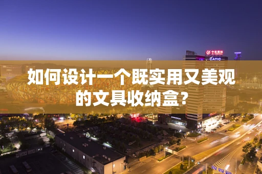 如何设计一个既实用又美观的文具收纳盒？