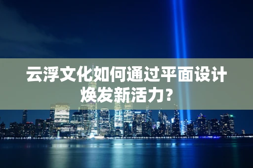 云浮文化如何通过平面设计焕发新活力？