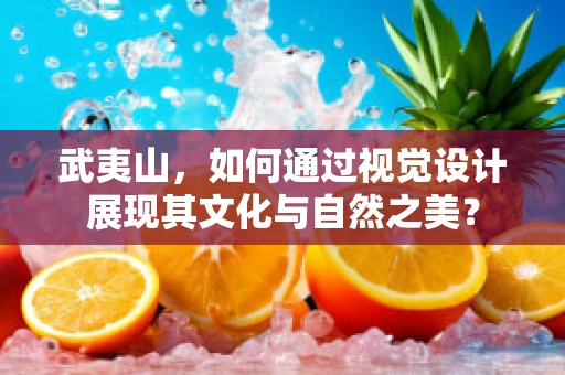武夷山，如何通过视觉设计展现其文化与自然之美？