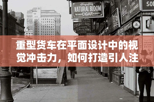 重型货车在平面设计中的视觉冲击力，如何打造引人注目的运输工具形象？