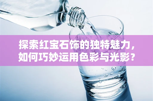 探索红宝石饰的独特魅力，如何巧妙运用色彩与光影？