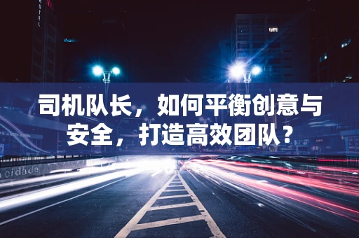 司机队长，如何平衡创意与安全，打造高效团队？