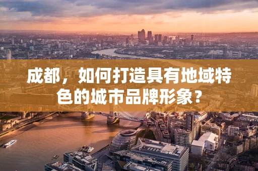 成都，如何打造具有地域特色的城市品牌形象？