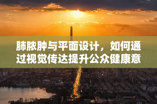 肺脓肿与平面设计，如何通过视觉传达提升公众健康意识？