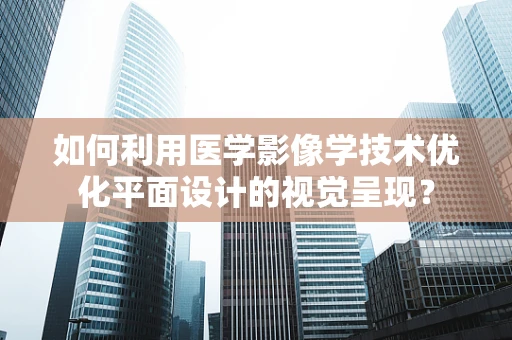 如何利用医学影像学技术优化平面设计的视觉呈现？