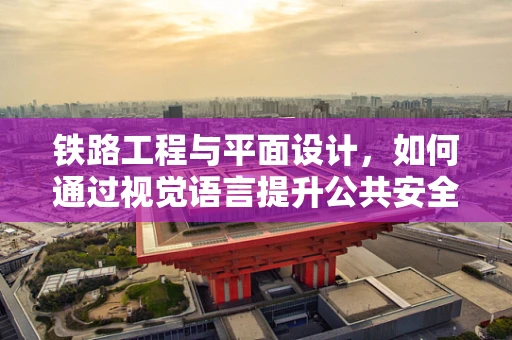 铁路工程与平面设计，如何通过视觉语言提升公共安全意识？
