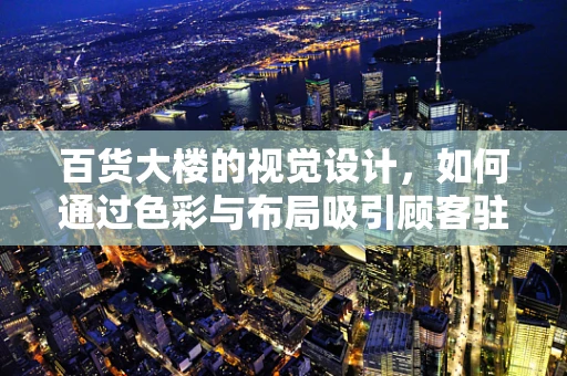 百货大楼的视觉设计，如何通过色彩与布局吸引顾客驻足？