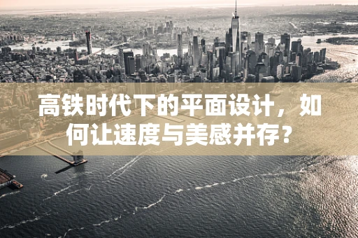 高铁时代下的平面设计，如何让速度与美感并存？