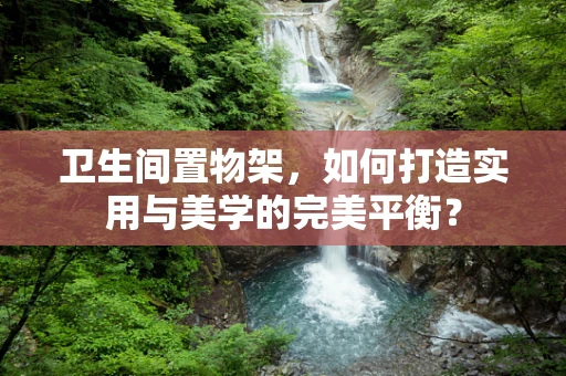 卫生间置物架，如何打造实用与美学的完美平衡？