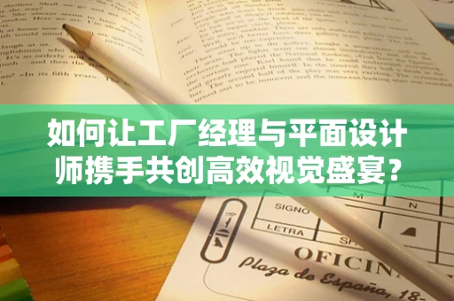 如何让工厂经理与平面设计师携手共创高效视觉盛宴？